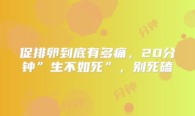 促排卵到底有多痛，20分钟”生不如死”，别死磕