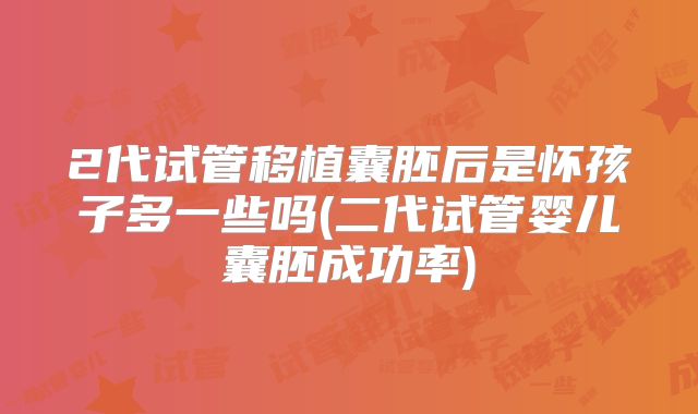 2代试管移植囊胚后是怀孩子多一些吗(二代试管婴儿囊胚成功率)