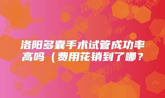 洛阳多囊手术试管成功率高吗（费用花销到了哪？