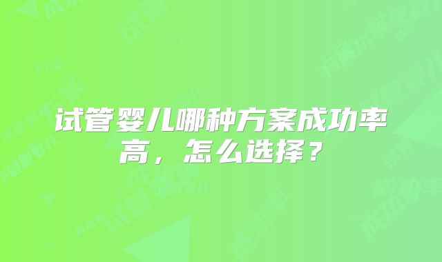 试管婴儿哪种方案成功率高，怎么选择？