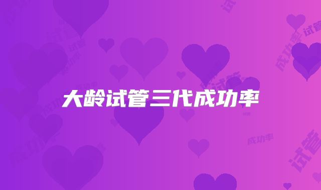 大龄试管三代成功率