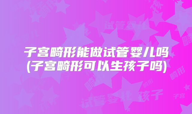 子宫畸形能做试管婴儿吗(子宫畸形可以生孩子吗)