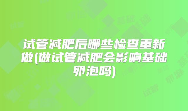 试管减肥后哪些检查重新做(做试管减肥会影响基础卵泡吗)