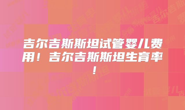 吉尔吉斯斯坦试管婴儿费用！吉尔吉斯斯坦生育率！
