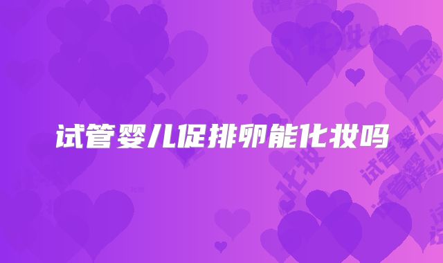 试管婴儿促排卵能化妆吗