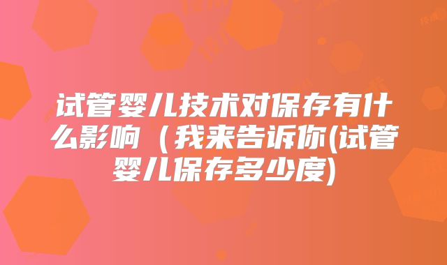 试管婴儿技术对保存有什么影响（我来告诉你(试管婴儿保存多少度)
