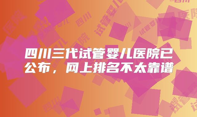 四川三代试管婴儿医院已公布，网上排名不太靠谱