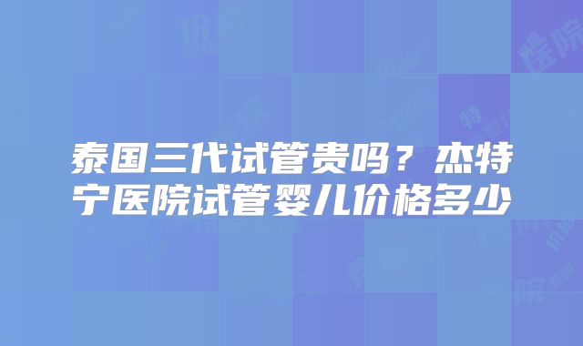 泰国三代试管贵吗？杰特宁医院试管婴儿价格多少