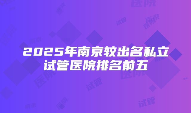 2025年南京较出名私立试管医院排名前五