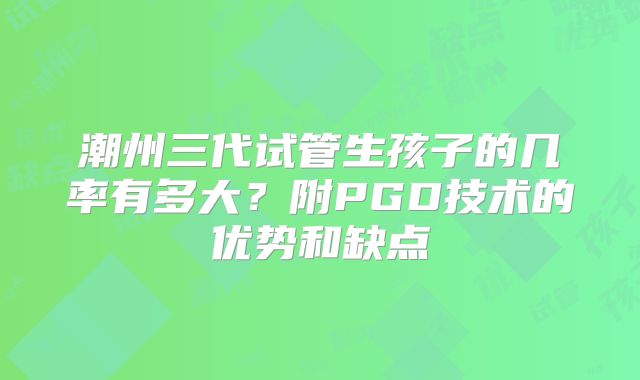 潮州三代试管生孩子的几率有多大？附PGD技术的优势和缺点