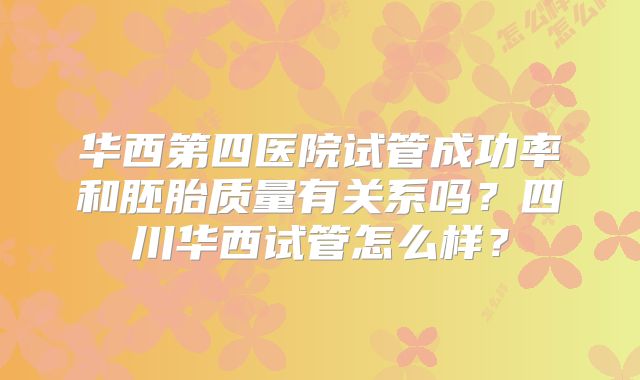华西第四医院试管成功率和胚胎质量有关系吗？四川华西试管怎么样？