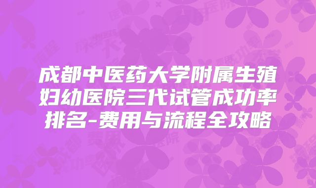 成都中医药大学附属生殖妇幼医院三代试管成功率排名-费用与流程全攻略