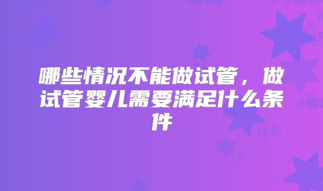 哪些情况不能做试管，做试管婴儿需要满足什么条件