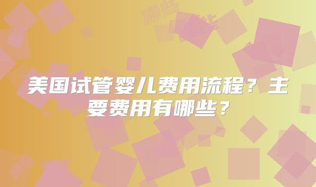 美国试管婴儿费用流程？主要费用有哪些？