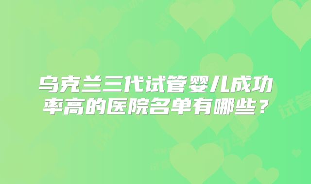 乌克兰三代试管婴儿成功率高的医院名单有哪些？