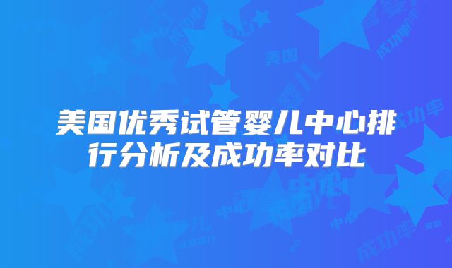 美国优秀试管婴儿中心排行分析及成功率对比