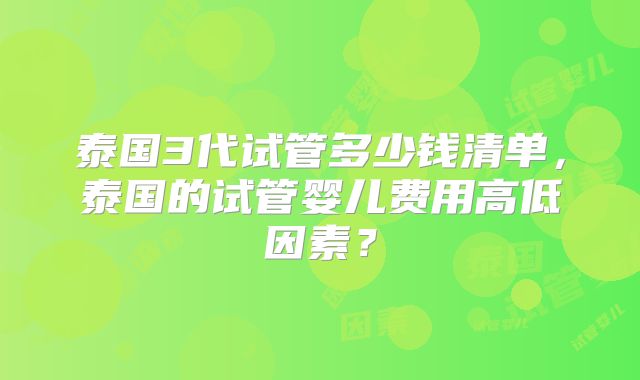 泰国3代试管多少钱清单，泰国的试管婴儿费用高低因素？