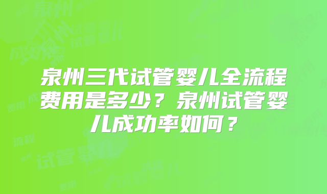 泉州三代试管婴儿全流程费用是多少?泉州试管婴儿成功率如何?