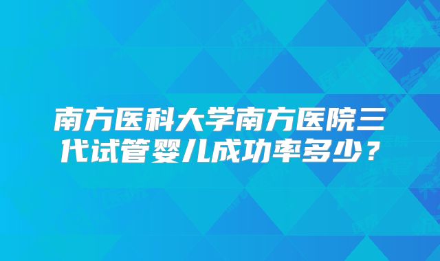 南方医科大学南方医院三代试管婴儿成功率多少？