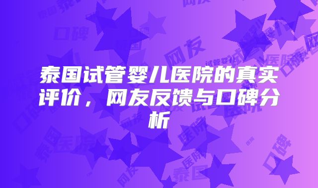 泰国试管婴儿医院的真实评价,网友反馈与口碑分析