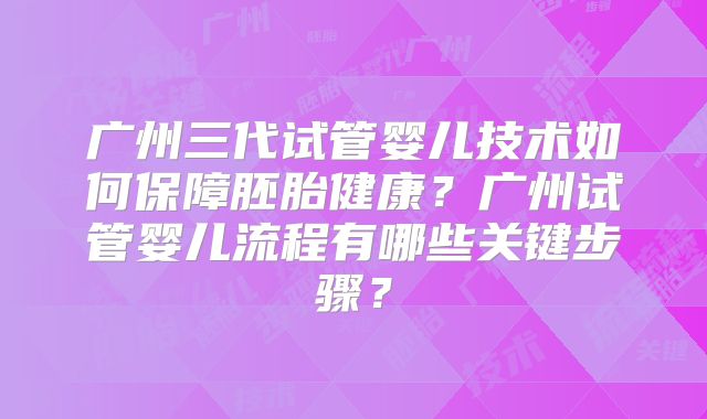 广州三代试管婴儿技术如何保障胚胎健康？广州试管婴儿流程有哪些关键步骤？