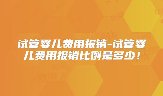 试管婴儿费用报销-试管婴儿费用报销比例是多少！