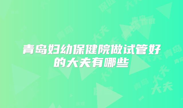 青岛妇幼保健院做试管好的大夫有哪些
