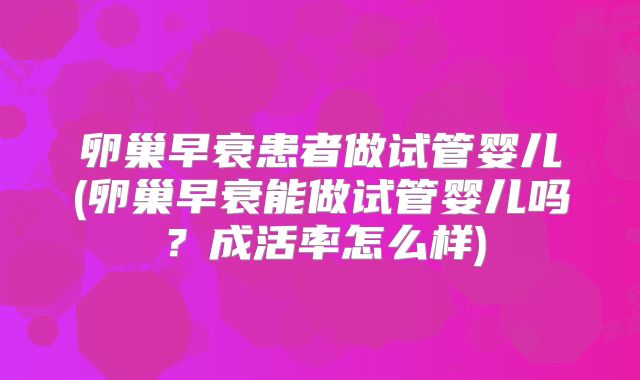 卵巢早衰患者做试管婴儿(卵巢早衰能做试管婴儿吗?成活率怎么样)