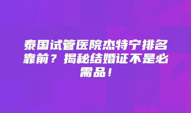 泰国试管医院杰特宁排名靠前?揭秘结婚证不是必需品!