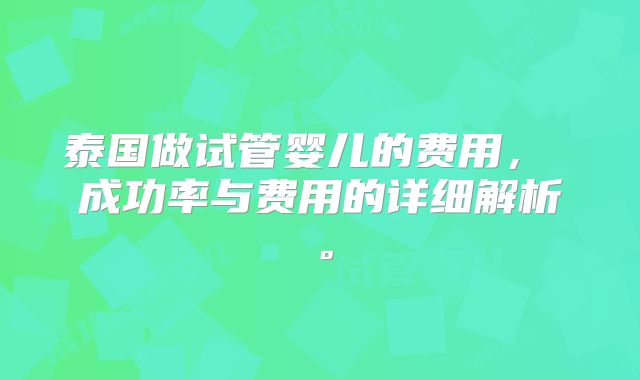 泰国做试管婴儿的费用， 成功率与费用的详细解析。