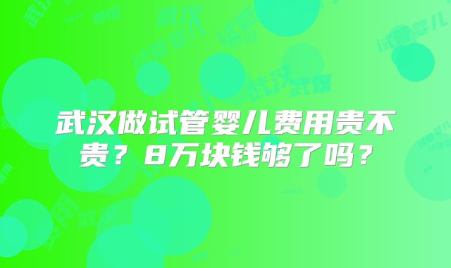 武汉做试管婴儿费用贵不贵？8万块钱够了吗？