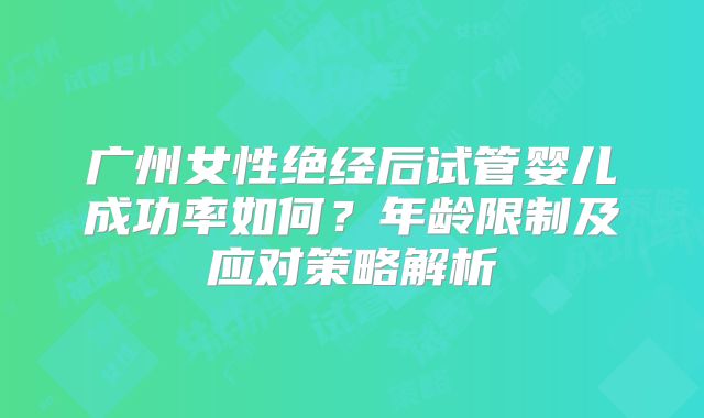 广州女性绝经后试管婴儿成功率如何？年龄限制及应对策略解析