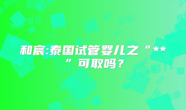 和宸:泰国试管婴儿之“**”可取吗？
