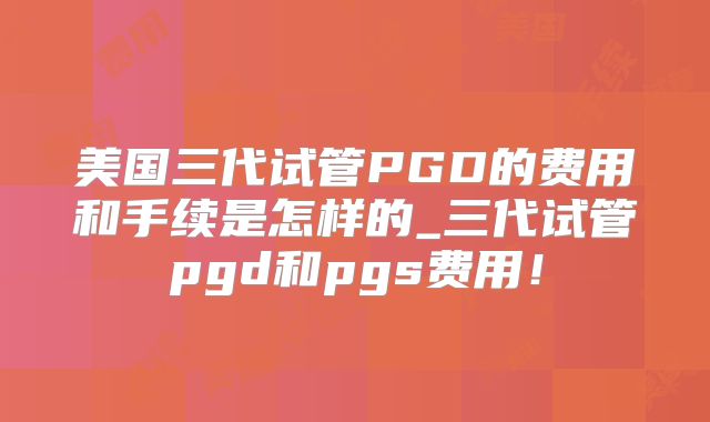 美国三代试管PGD的费用和手续是怎样的_三代试管pgd和pgs费用！