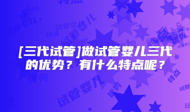 [三代试管]做试管婴儿三代的优势？有什么特点呢？