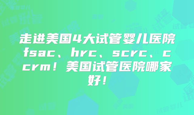 走进美国4大试管婴儿医院fsac、hrc、scrc、ccrm!美国试管医院哪家好!
