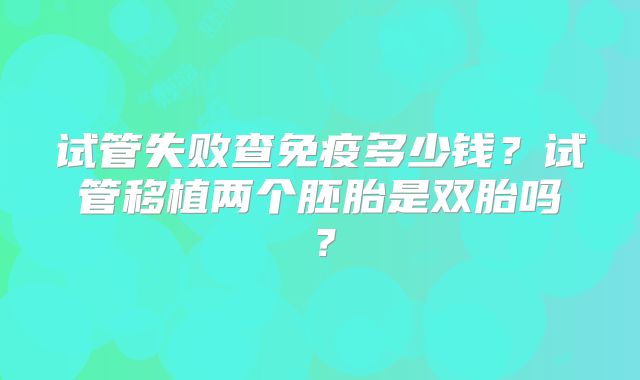 试管失败查免疫多少钱？试管移植两个胚胎是双胎吗？