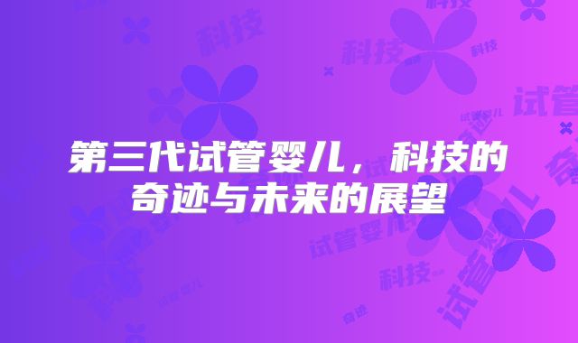 第三代试管婴儿，科技的奇迹与未来的展望