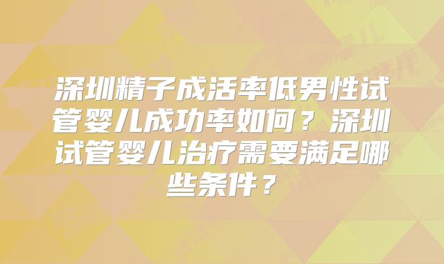 深圳精子成活率低男性试管婴儿成功率如何？深圳试管婴儿治疗需要满足哪些条件？