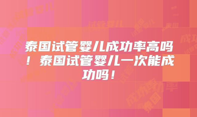 泰国试管婴儿成功率高吗！泰国试管婴儿一次能成功吗！