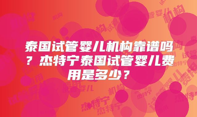 泰国试管婴儿机构靠谱吗？杰特宁泰国试管婴儿费用是多少？