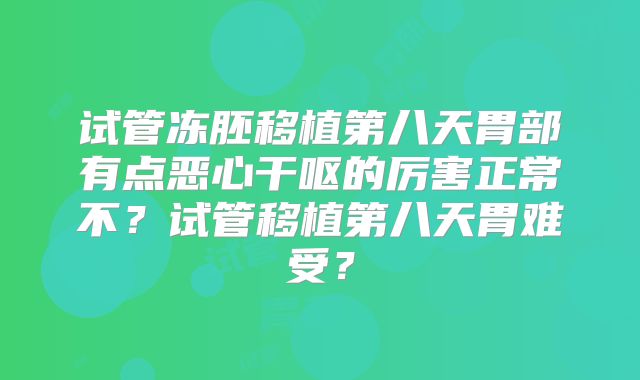 试管冻胚移植第八天胃部有点恶心干呕的厉害正常不？试管移植第八天胃难受？