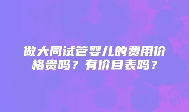 做大同试管婴儿的费用价格贵吗？有价目表吗？