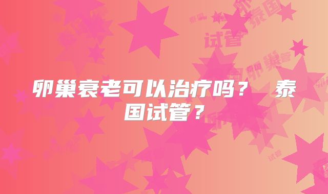 卵巢衰老可以治疗吗？ 泰国试管？