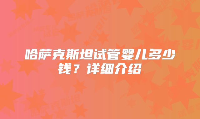 哈萨克斯坦试管婴儿多少钱？详细介绍