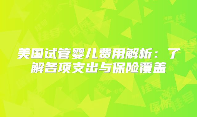 美国试管婴儿费用解析：了解各项支出与保险覆盖