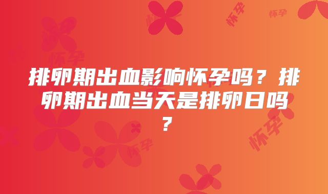 排卵期出血影响怀孕吗？排卵期出血当天是排卵日吗？