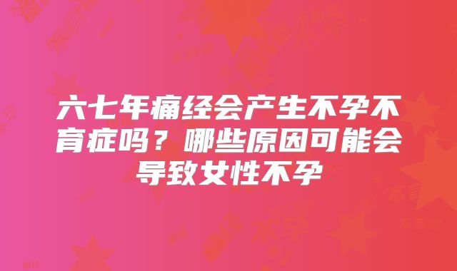 六七年痛经会产生不孕不育症吗？哪些原因可能会导致女性不孕