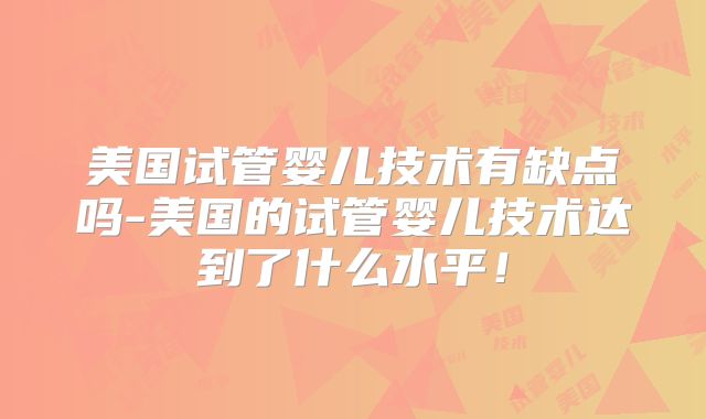 美国试管婴儿技术有缺点吗-美国的试管婴儿技术达到了什么水平！