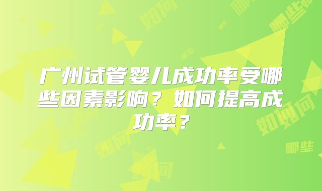 广州试管婴儿成功率受哪些因素影响？如何提高成功率？